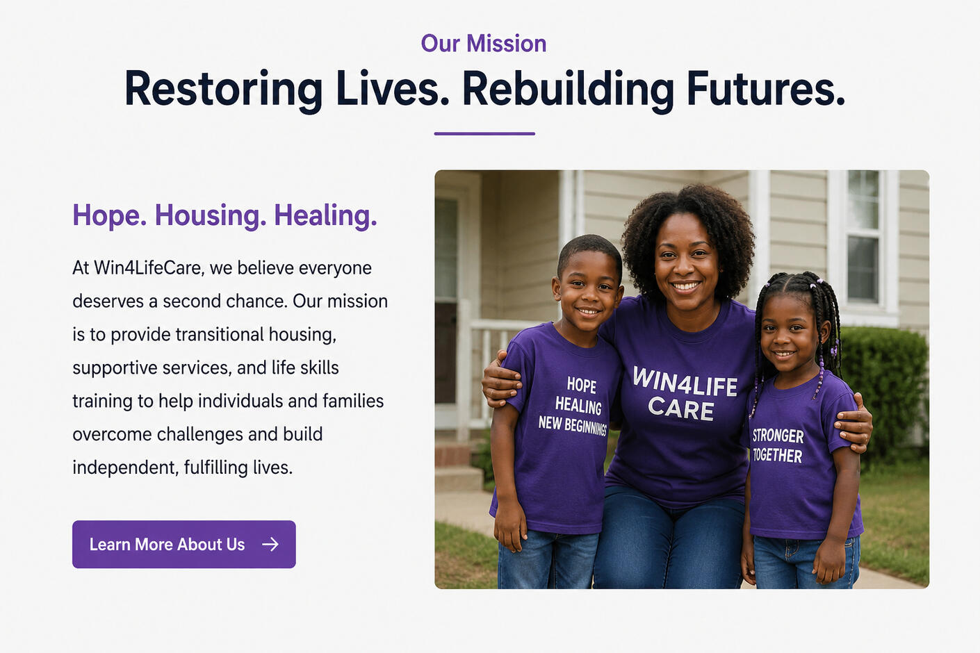 About Win4LifeCare Restoring Lives. Rebuilding Futures. At Win4LifeCare, we believe that every individual deserves the opportunity to rebuild their life with dignity, hope, and purpose. Our organization is committed to providing compassionate transitional